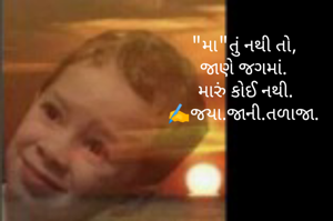 "મા"તું નથી તો, 
જાણે જગમાં. 
 મારું કોઈ નથી. 
✍️જયા.જાની.તળાજા. 