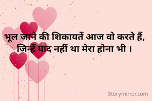 भूल जाने की शिकायतें आज वो करते हैं, जिन्हें याद नहीं था मेरा होना भी ।