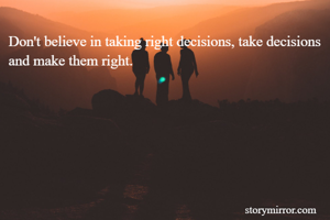 Don't believe in taking right decisions, take decisions and make them right.