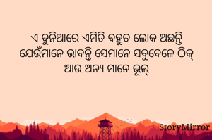 ଏ ଦୁନିଆରେ ଏମିତି ବହୁତ ଲୋକ ଅଛନ୍ତି ଯେଉଁମାନେ ଭାବନ୍ତି ସେମାନେ ସବୁବେଳେ ଠିକ୍, ଆଉ ଅନ୍ଯ ମାନେ ଭୂଲ୍ ।