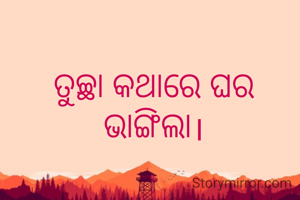 ତୁଚ୍ଛା କଥାରେ ଘର ଭାଙ୍ଗିଲା।