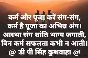 कर्म और पूजा करें संग-संग,
कर्म है पूजा का अभिन्न अंग।
आस्था संग शांति भाग्य जगाती,
बिन कर्म सफलता कभी न आती।
@ डी पी सिंह कुशवाहा @
