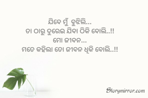 ଯିବେ ମୁଁ  ବୁଝିଲି...
ତା ଠାରୁ ଦୁରେଇ ଯିବା ଠିକି ବୋଲି..!!
ମୋ ଜୀବନ...
ମତେ କହିଲା ତୋ ଜୀବନ ଧିକି ବୋଲି..!!