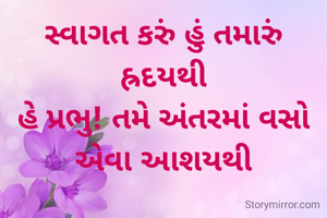 સ્વાગત કરું હું તમારું હ્રદયથી
હે પ્રભુ! તમે અંતરમાં વસો એવા આશયથી