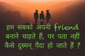 हम सबको अपनी friend बनाने चाहते हैं, पर पता नहीं कैसे दुस्मन् पैदा हो जाते हैं ?