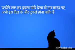 उन्होंने रुक कर दुबारा पीछे देखा तो हम समझ गए
अभी इस दिल के और टुकड़े होना बाकि है 