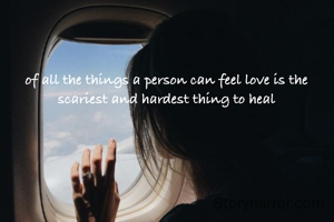 of all the things a person can feel love is the scariest and hardest thing to heal