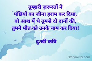 तुम्हारी ज़रूरतों ने 
पंछियों का जीना हराम कर दिया, 
वो आश में थे तुमसे दो दानों की, 
तुमने मौत को उनके नाम कर दिया! 

दुःखी कवि