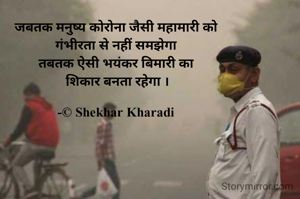 जबतक मनुष्य कोरोना जैसी महामारी को
गंभीरता से नहीं समझेगा
तबतक ऐसी भयंकर बिमारी का
 शिकार बनता रहेगा ।

-© Shekhar Kharadi