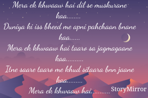 Mera ek khwaaw hai dil se muskurane kaa........ 
Duniya ki iss bheed me apni pahchaan bnane kaa......
Mera ek khwaaw hai taaro sa jagmagaane kaa..........
Itne saare taaro me khud sitaara bnn jaane kaa.........
Mera ek khwaaw hai...........
