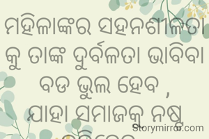 ମହିଳାଙ୍କର ସହନଶୀଳତା କୁ ତାଙ୍କ ଦୁର୍ବଳତା ଭାବିବା ବଡ ଭୁଲ ହେବ ,
ଯାହା ସମାଜକୁ ନଷ୍ଟ କରିଦେବ .