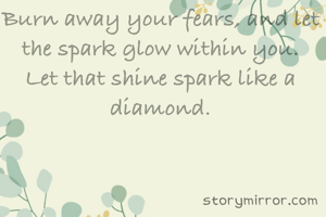 Burn away your fears, and let the spark glow within you.
Let that shine spark like a diamond.
