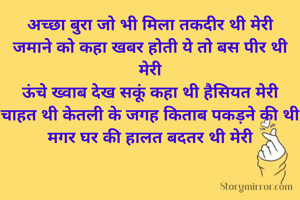अच्छा बुरा जो भी मिला तकदीर थी मेरी
जमाने को कहा खबर होती ये तो बस पीर थी मेरी
ऊंचे ख्वाब देख सकूं कहा थी हैसियत मेरी
चाहत थी केतली के जगह किताब पकड़ने की थी
मगर घर की हालत बदतर थी मेरी
