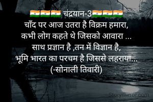 🇮🇳🇮🇳🇮🇳 चंद्रयान-3🇮🇳🇮🇳🇮🇳
चाँद पर आज उतरा है विक्रम हमारा,
कभी लोग कहते थे जिसको आवारा ...
साथ प्रज्ञान है ,तन में विज्ञान है,
भूमि भारत का परचम है जिससे लहराया...
(-सोनाली तिवारी)