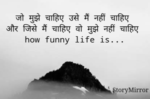 जो मुझे चाहिए उसे मैं नहीं चाहिए 
और जिसे मैं चाहिए वो मुझे नहीं चाहिए 
how funny life is...