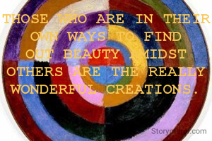 THOSE WHO ARE IN THEIR OWN WAYS TO FIND OUT BEAUTY AMIDST OTHERS ARE THE REALLY WONDERFUL CREATIONS.