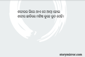 ଶରୀରର ଭିରେ ଥାଏ ସେ ଆତ୍ମା ହୋଇ
ଶରୀର ଛାଡିଲେ ମଣିଷ କୁହେ ଭୂତ ସେହି।
