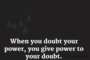 
When you doubt your power, you give power to your doubt.