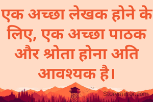 एक अच्छा लेखक होने के लिए, एक अच्छा पाठक और श्रोता होना अति आवश्यक है।