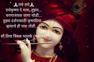 🙏🏻राधे राधे🙏🏻
राधेकृष्णा दे मला, तुझ्या...
चरणाजवळ जागा थोडी...
तुझ्या दर्शनासाठी कृष्णप्रिया...
श्वासाचे ही पाश तोडी...!!

सौ.प्रिया त्रिंबक भालके (महाजन)
"कृष्णप्रिया "
नांदेड.
