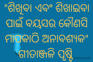 "ଶିଖିବା ଏବଂ ଶିଖାଇବା ପାଇଁ ବୟସର କୌଣସି ମାପକାଠି ଅନାବଶ୍ୟକ"
ଗୀତାଞ୍ଜଳି ପୃଷ୍ଟି 
