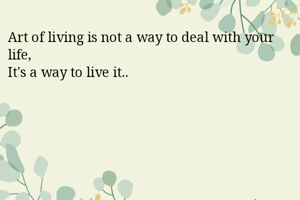 Art of living is not a way to deal with your life,
It's a way to live it..
