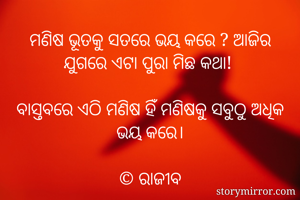 ମଣିଷ ଭୂତକୁ ସତରେ ଭୟ କରେ ? ଆଜିର ଯୁଗରେ ଏଟା ପୁରା ମିଛ କଥା! 

ବାସ୍ତବରେ ଏଠି ମଣିଷ ହିଁ ମଣିଷକୁ ସବୁଠୁ ଅଧିକ ଭୟ କରେ।

©️ ରାଜୀବ