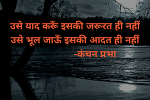 उसे याद करूँ इसकी जरूरत ही नहीं 
उसे भूल जाऊँ इसकी आदत ही नहीं 
               -कंचन प्रभा 