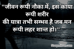 "जीवन रूपी नौका में, इस काया रूपी शरीर
की यात्रा तभी सम्भव है जब मन रूपी लहर शान्त हो।" 