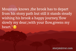 Mountain knows ,the brook has to depart from his stony path but still it stands steady wishing his brook a happy journey,'flow slowly my dear;;with your flow,greens my heart."😊