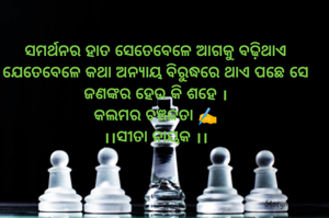 ସମର୍ଥନର ହାତ ସେତେବେଳେ ଆଗକୁ ବଢ଼ିଥାଏ ଯେତେବେଳେ କଥା ଅନ୍ୟାୟ ବିରୁଦ୍ଧରେ ଥାଏ ପଛେ ସେ ଜଣଙ୍କର ହେଉ କି ଶହେ ।
କଲମର ଚଞ୍ଚଳତା ✍️
।।ସୀତା ନାୟକ ।।