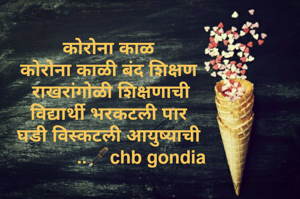 कोरोना काळ
कोरोना काळी बंद शिक्षण
 राखरांगोळी शिक्षणाची
विद्यार्थी भरकटली पार
घडी विस्कटली आयुष्याची
             ..🖋️chb gondia