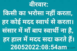 वीरवार:
किसी का भरोसा नहीं करता, 
हर कोई मदद स्वार्थ से करता। 
संसार में माँ बाप स्वार्थी ना है, 
हर हाल में मदद सदा करते हैं।
26052022:08:54am