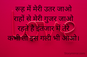 रूह में मेरी उतर जाओ
राहों से मेरी गुजर जाओ
रहते है इंतजार में तेरे
कभी तो इस गली भी आओ।