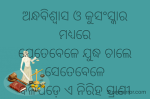 ଅନ୍ଧବିଶ୍ୱାସ ଓ କୁସଂସ୍କାର
ମଧ୍ୟରେ
ଯେତେବେଳେ ଯୁଦ୍ଧ ଚାଲେ
ସେତେବେଳେ
ବଳିପଡ଼େ ଏ ନିରିହ ପ୍ରାଣୀ