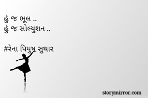 હું જ ભૂલ ..
હું જ સોલ્યુશન ..

#રેના પિયુષ સુથાર