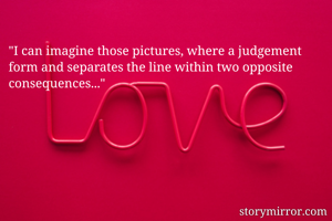 "I can imagine those pictures, where a judgement form and separates the line within two opposite consequences..."