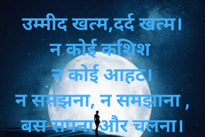 उम्मीद खत्म,दर्द खत्म।
न कोई कशिश 
न कोई आहट।
न समझना, न समझाना ,
बस सपना और चलना।