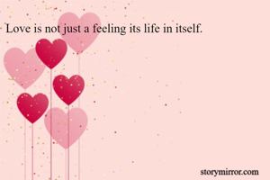 Love is not just a feeling its life in itself.