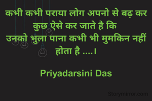 कभी कभी पराया लोग अपनो से बढ़ कर कुछ ऐसे कर जाते है कि 
उनको भुला पाना कभी भी मुमकिन नहीं होता है ....।

Priyadarsini Das