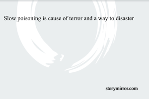 Slow poisoning is cause of terror and a way to disaster 