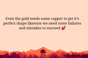 Even the gold needs some copper to get it's perfect shape likewise we need some failures and mistakes to succeed 💕