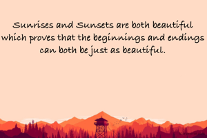 Sunrises and Sunsets are both beautiful which proves that the beginnings and endings can both be just as beautiful.