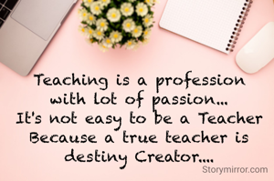 Teaching is a profession
with lot of passion...
It's not easy to be a Teacher
Because a true teacher is destiny Creator....
