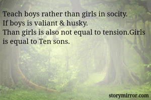 Teach boys rather than girls in socity.
If boys is valiant & husky.
Than girls is also not equal to tension.Girls is equal to Ten sons.
