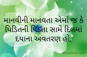 માનવીની માનવતા એમાં જ કે પિડિતની પિડતા સામે દિલમાં દયાના અવતરણ હો.