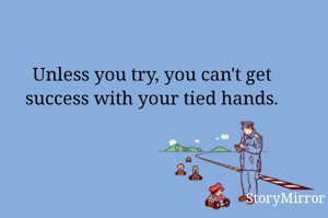 Unless you try, you can't get success with your tied hands.
