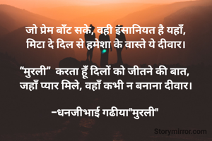 
जो प्रेम बाँट सके, वही इंसानियत है यहाँ,
मिटा दे दिल से हमेशा के वास्ते ये दीवार।

“मुरली”  करता हूंँ दिलों को जीतने की बात, 
जहाँ प्यार मिले, वहाँ कभी न बनाना दीवार।

-धनजीभाई गढीया"मुरली" 