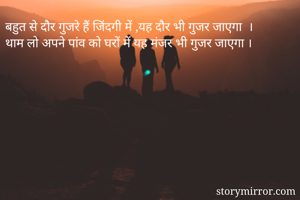 बहुत से दौर गुजरे हैं जिंदगी में ,यह दौर भी गुजर जाएगा  ।
थाम लो अपने पांव को घरों में यह मंजर भी गुजर जाएगा ।