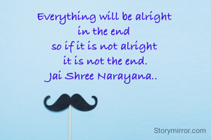 Everything will be alright 
in the end 
so if it is not alright 
it is not the end.
Jai Shree Narayana..
